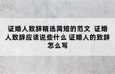 证婚人致辞精选简短的范文  证婚人致辞应该说些什么 证婚人的致辞怎么写